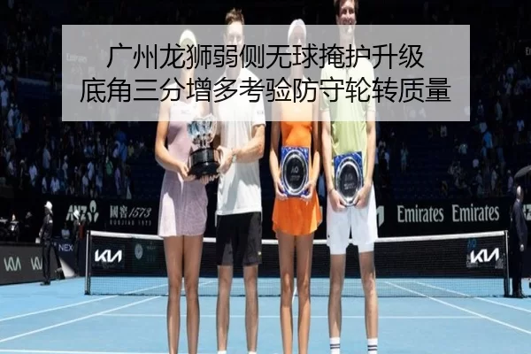 广州龙狮弱侧无球掩护升级 底角三分增多考验防守轮转质量