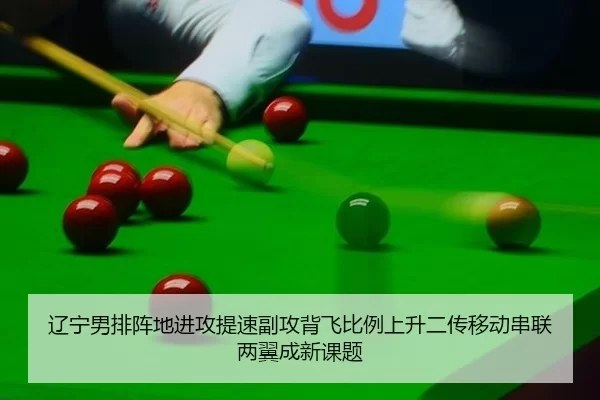 辽宁男排阵地进攻提速副攻背飞比例上升二传移动串联两翼成新课题